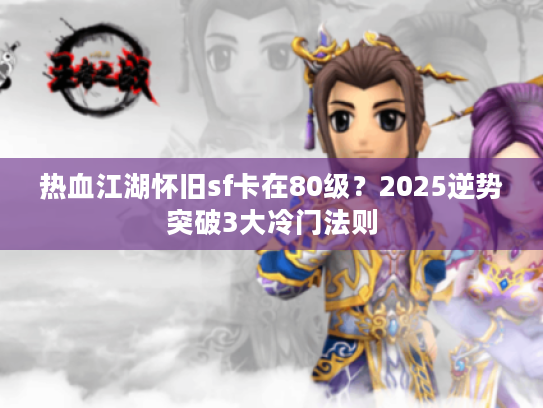 热血江湖怀旧sf卡在80级？2025逆势突破3大冷门法则