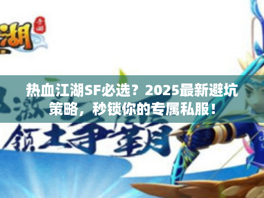 热血江湖SF必选？2025最新避坑策略，秒锁你的专属私服！