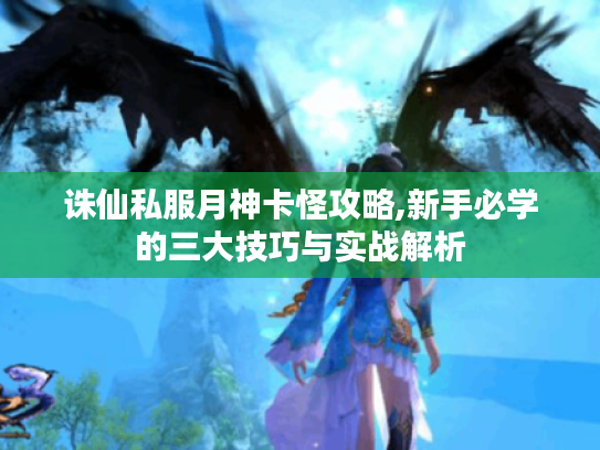 诛仙私服月神卡怪攻略,新手必学的三大技巧与实战解析