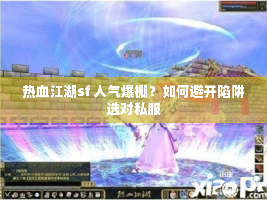 热血江湖sf 人气爆棚？如何避开陷阱选对私服