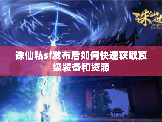 诛仙私sf发布后如何快速获取顶级装备和资源