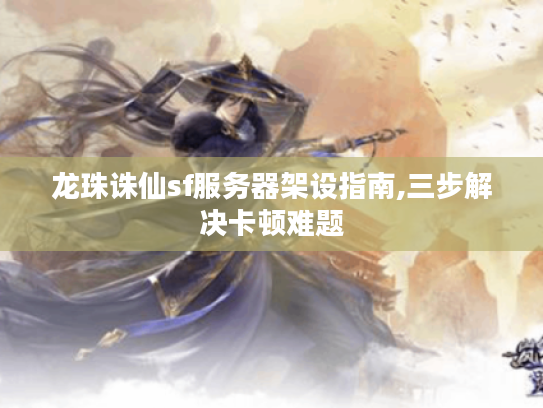 龙珠诛仙sf服务器架设指南,三步解决卡顿难题