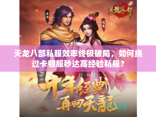 天龙八部私服效率终极破局，如何绕过卡顿服秒达高经验私服？