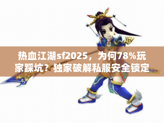 热血江湖sf2025，为何78%玩家踩坑？独家破解私服安全锁定术