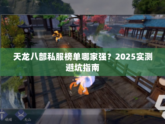 天龙八部私服榜单哪家强？2025实测避坑指南