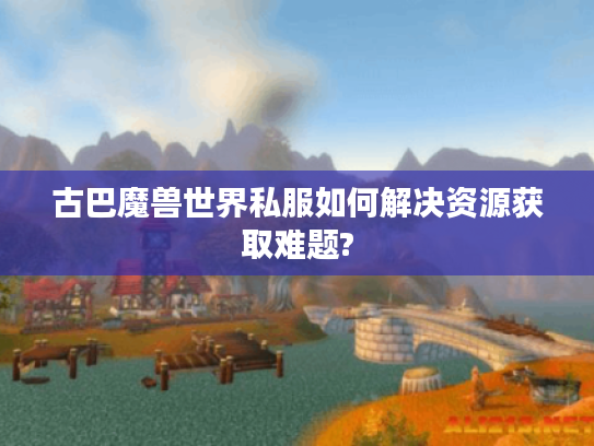 古巴魔兽世界私服如何解决资源获取难题?
