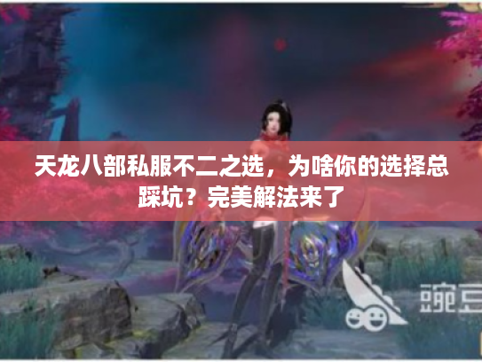 天龙八部私服不二之选，为啥你的选择总踩坑？完美解法来了
