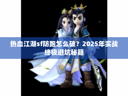 热血江湖sf防跑怎么破？2025年实战终极避坑秘籍