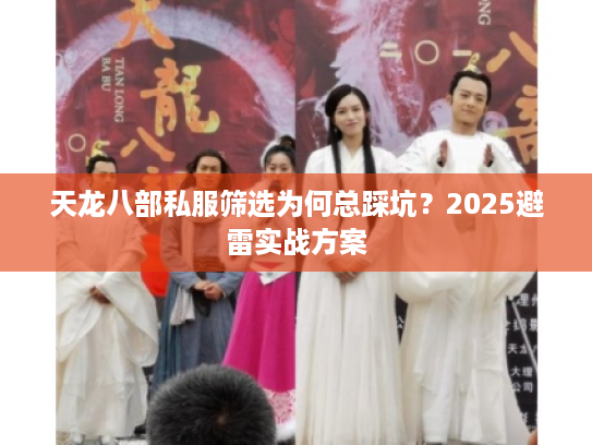 天龙八部私服筛选为何总踩坑？2025避雷实战方案