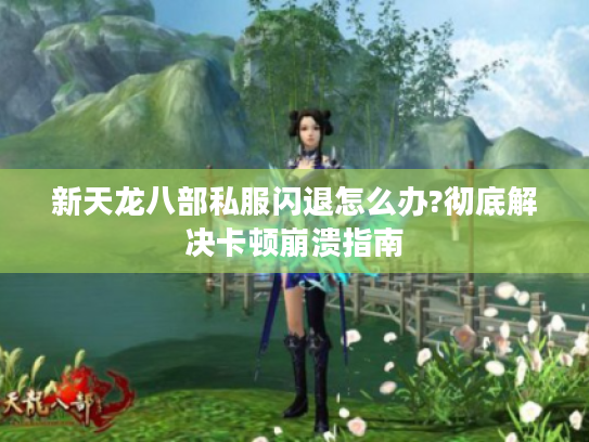 新天龙八部私服闪退怎么办?彻底解决卡顿崩溃指南