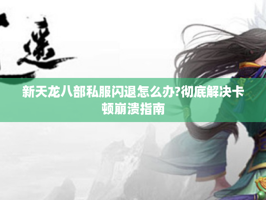 新天龙八部私服闪退怎么办?彻底解决卡顿崩溃指南