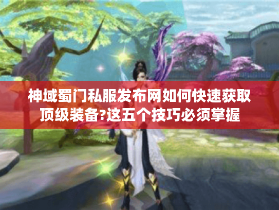 神域蜀门私服发布网如何快速获取顶级装备?这五个技巧必须掌握