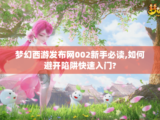 梦幻西游发布网002新手必读,如何避开陷阱快速入门?