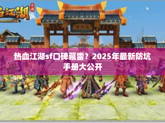 热血江湖sf口碑藏雷？2025年最新防坑手册大公开