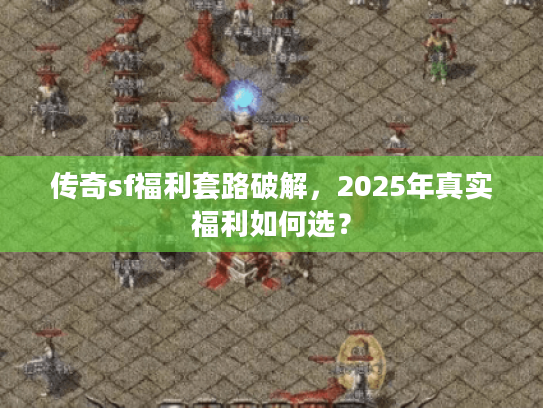 传奇sf福利套路破解，2025年真实福利如何选？