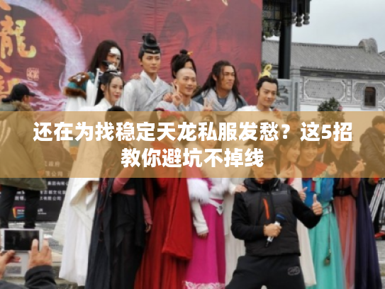 还在为找稳定天龙私服发愁？这5招教你避坑不掉线