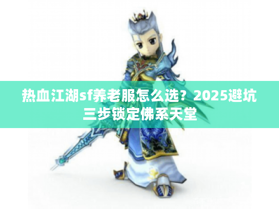 热血江湖sf养老服怎么选？2025避坑三步锁定佛系天堂