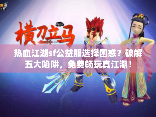 热血江湖sf公益服选择困惑？破解五大陷阱，免费畅玩真江湖！