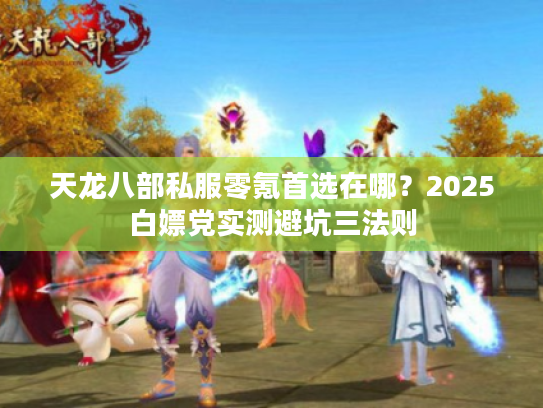 天龙八部私服零氪首选在哪？2025白嫖党实测避坑三法则