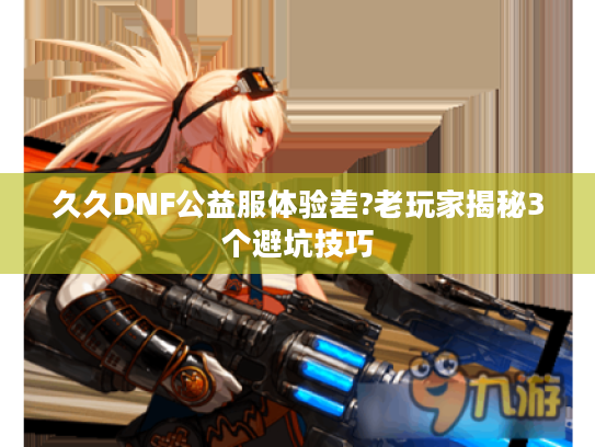 久久DNF公益服体验差?老玩家揭秘3个避坑技巧