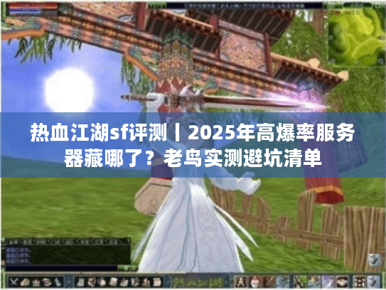 热血江湖sf评测丨2025年高爆率服务器藏哪了？老鸟实测避坑清单
