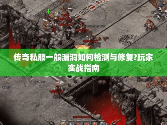 传奇私服一般漏洞如何检测与修复?玩家实战指南