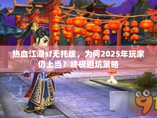 热血江湖sf无托版，为何2025年玩家仍上当？终极避坑策略