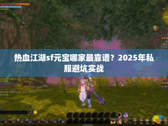 热血江湖sf元宝哪家最靠谱？2025年私服避坑实战