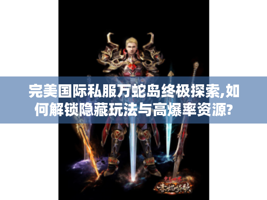 完美国际私服万蛇岛终极探索,如何解锁隐藏玩法与高爆率资源?