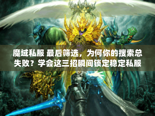 魔域私服 最后筛选，为何你的搜索总失败？学会这三招瞬间锁定稳定私服
