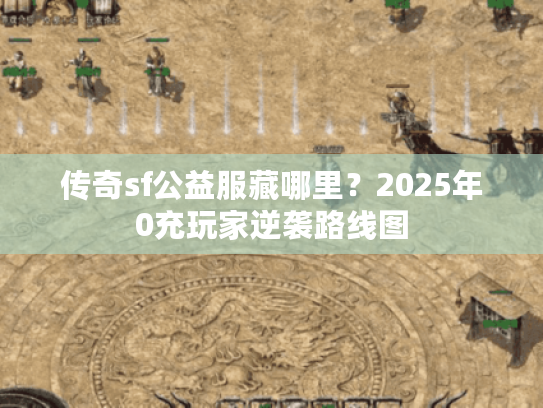 传奇sf公益服藏哪里？2025年0充玩家逆袭路线图