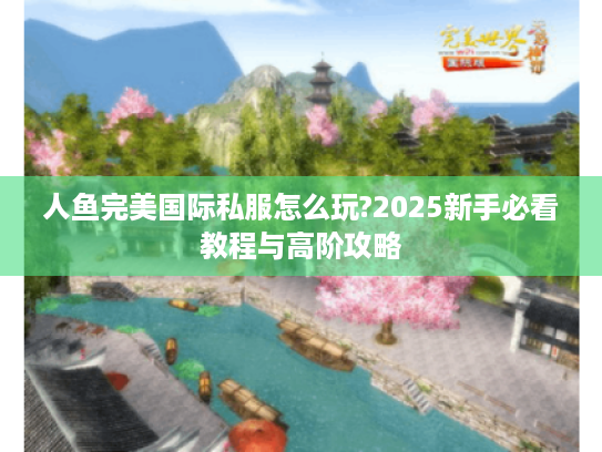 人鱼完美国际私服怎么玩?2025新手必看教程与高阶攻略