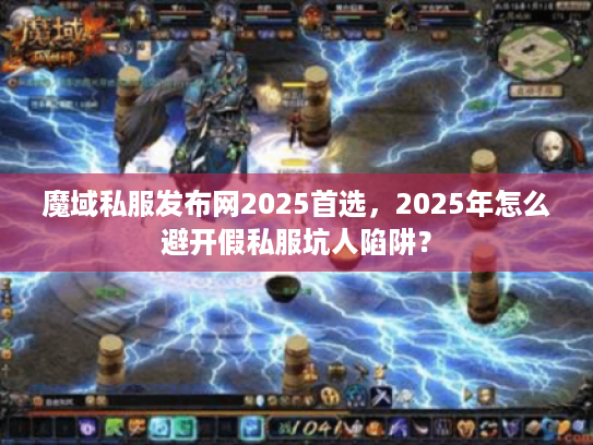 魔域私服发布网2025首选，2025年怎么避开假私服坑人陷阱？