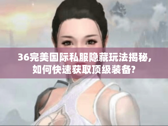 36完美国际私服隐藏玩法揭秘,如何快速获取顶级装备?
