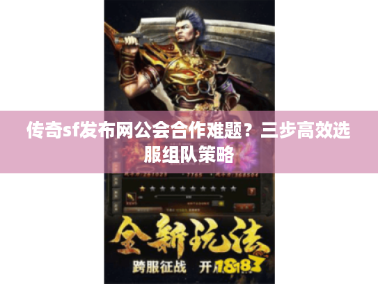 传奇sf发布网公会合作难题？三步高效选服组队策略