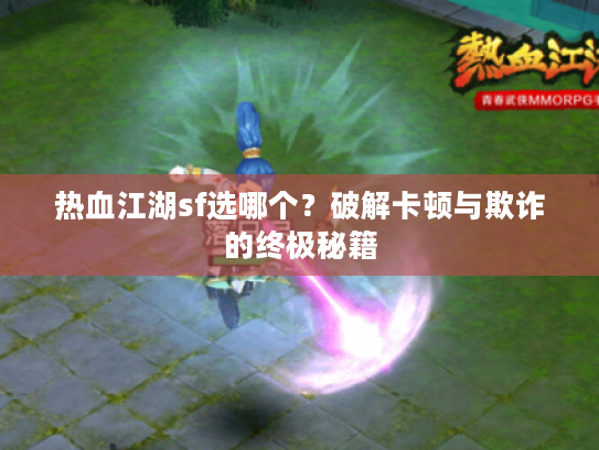 热血江湖sf选哪个？破解卡顿与欺诈的终极秘籍