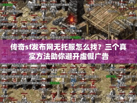 传奇sf发布网无托服怎么找？三个真实方法助你避开虚假广告