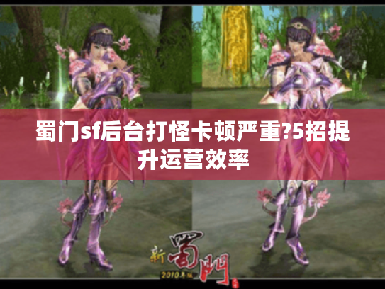 蜀门sf后台打怪卡顿严重?5招提升运营效率