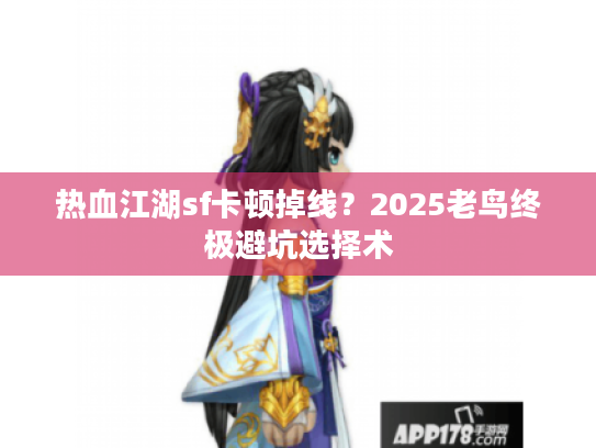 热血江湖sf卡顿掉线？2025老鸟终极避坑选择术