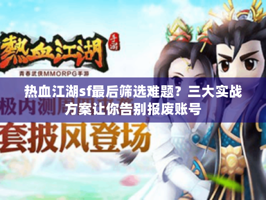 热血江湖sf最后筛选难题？三大实战方案让你告别报废账号