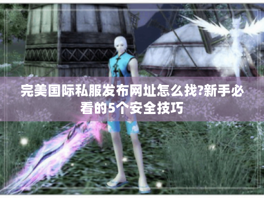 完美国际私服发布网址怎么找?新手必看的5个安全技巧