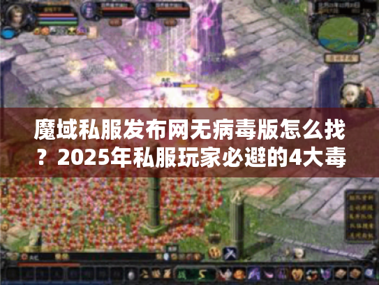 魔域私服发布网无病毒版怎么找？2025年私服玩家必避的4大毒源陷阱