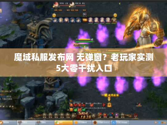 魔域私服发布网 无弹窗？老玩家实测5大零干扰入口