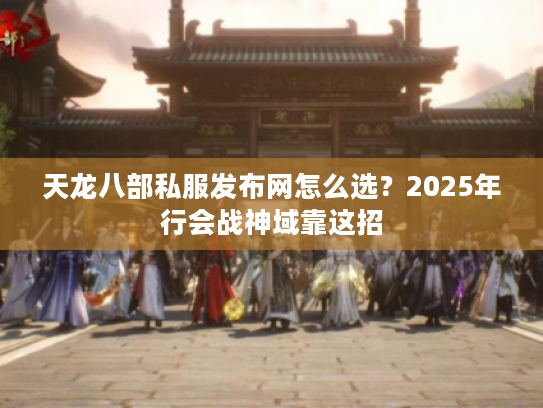 天龙八部私服发布网怎么选？2025年行会战神域靠这招