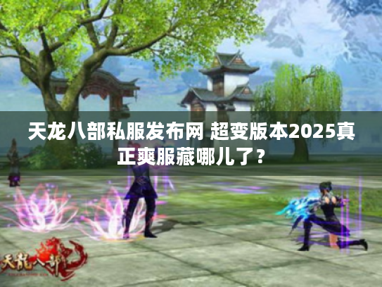 天龙八部私服发布网 超变版本2025真正爽服藏哪儿了？
