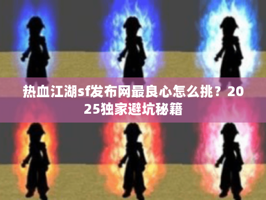 热血江湖sf发布网最良心怎么挑？2025独家避坑秘籍