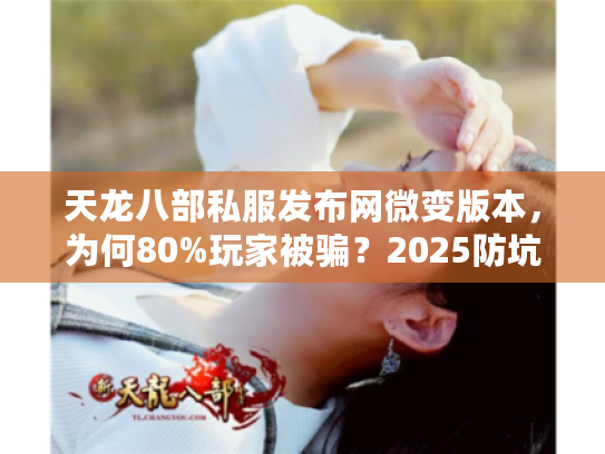 天龙八部私服发布网微变版本，为何80%玩家被骗？2025防坑全攻略