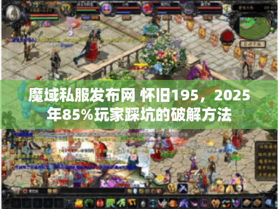 魔域私服发布网 怀旧195，2025年85%玩家踩坑的破解方法