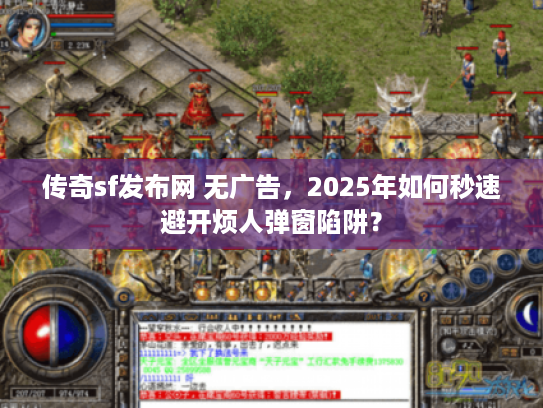 传奇sf发布网 无广告，2025年如何秒速避开烦人弹窗陷阱？