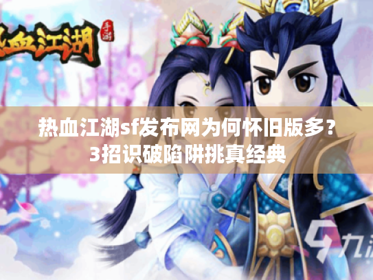 热血江湖sf发布网为何怀旧版多？3招识破陷阱挑真经典